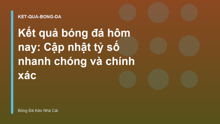 Kết quả bóng đá hôm nay: Cập nhật tỷ số nhanh chóng và chính xác