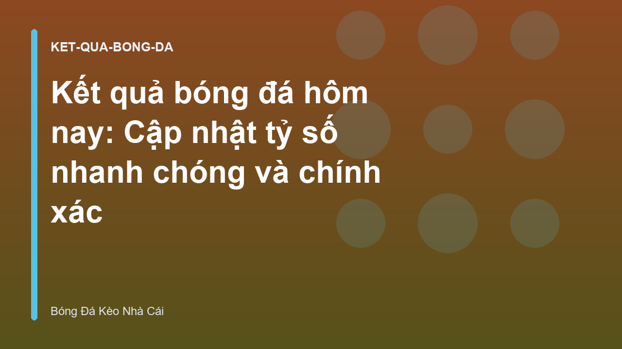 Kết quả bóng đá hôm nay: Cập nhật tỷ số nhanh chóng và chính xác