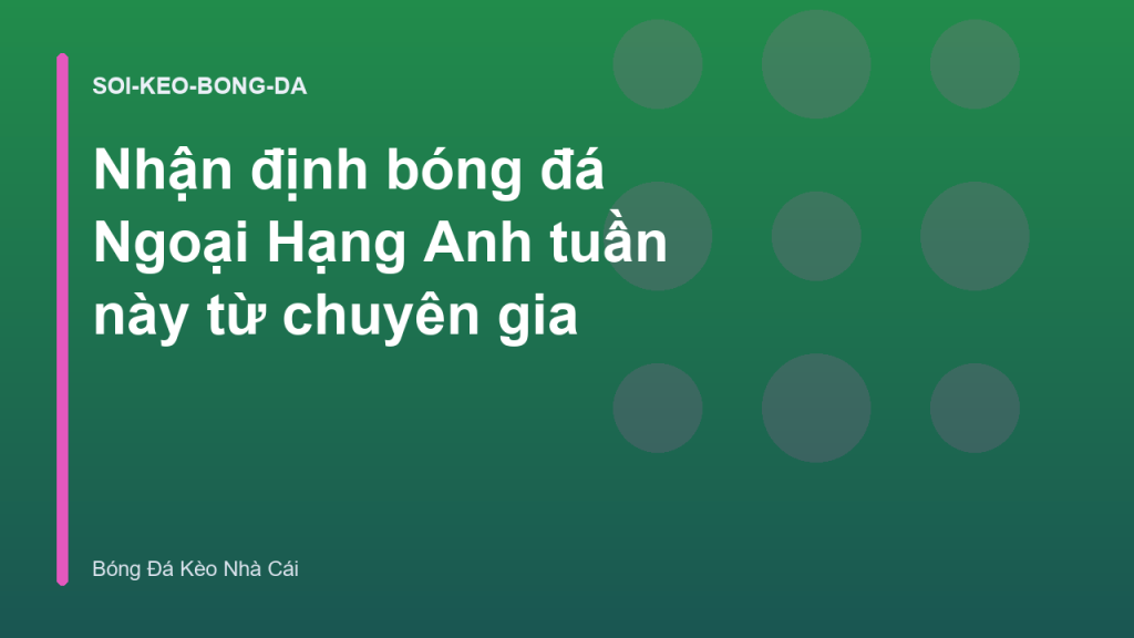 Nhận định bóng đá Ngoại Hạng Anh tuần này từ chuyên gia