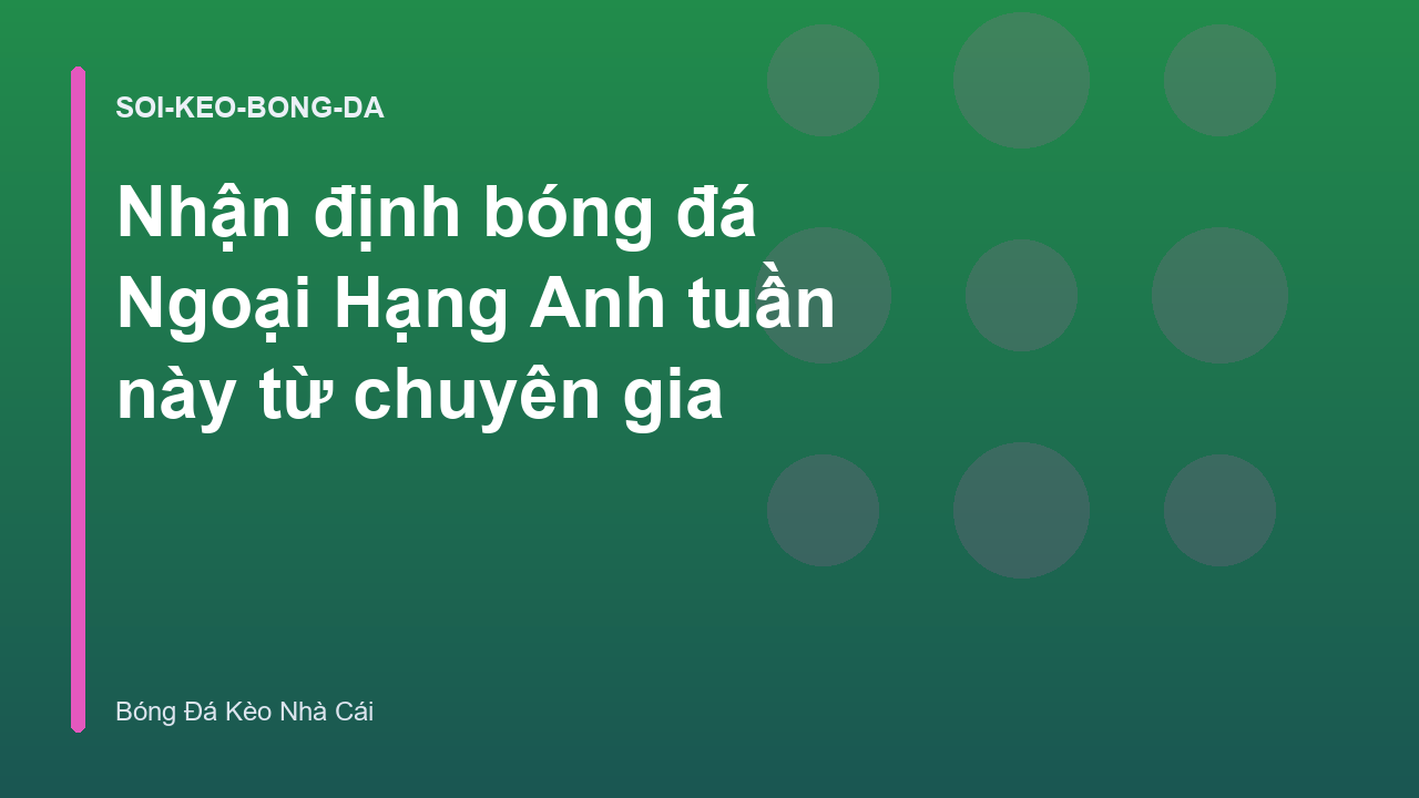 Nhận định bóng đá Ngoại Hạng Anh tuần này từ chuyên gia
